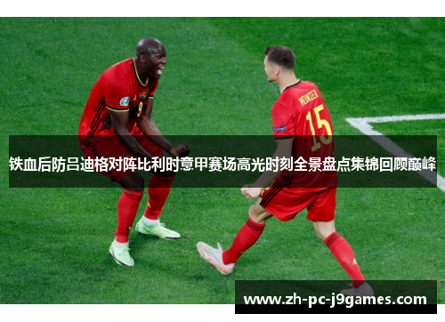 铁血后防吕迪格对阵比利时意甲赛场高光时刻全景盘点集锦回顾巅峰 铁血后防吕迪格对阵比利时意甲赛场高光时刻全景盘点集锦回顾巅峰