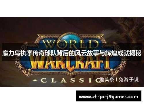魔力鸟执掌传奇球队背后的风云故事与辉煌成就揭秘 魔力鸟执掌传奇球队背后的风云故事与辉煌成就揭秘