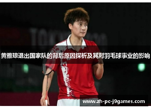 黄雅琼退出国家队的背后原因探析及其对羽毛球事业的影响 黄雅琼退出国家队的背后原因探析及其对羽毛球事业的影响